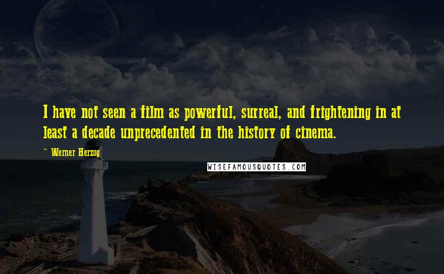 Werner Herzog Quotes: I have not seen a film as powerful, surreal, and frightening in at least a decade unprecedented in the history of cinema.