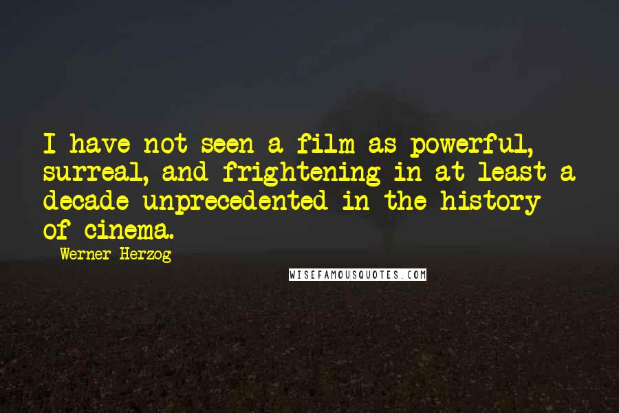 Werner Herzog Quotes: I have not seen a film as powerful, surreal, and frightening in at least a decade unprecedented in the history of cinema.