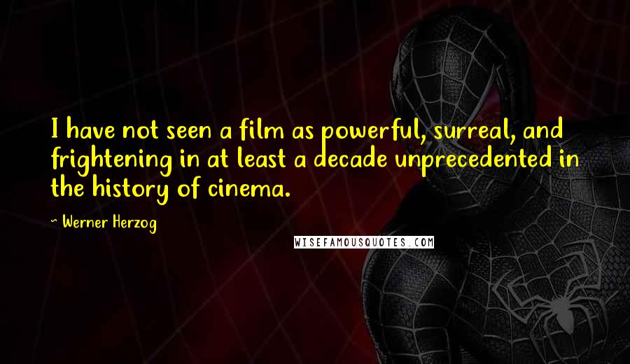 Werner Herzog Quotes: I have not seen a film as powerful, surreal, and frightening in at least a decade unprecedented in the history of cinema.