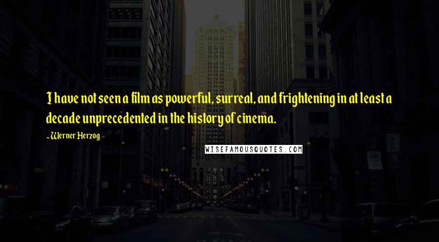 Werner Herzog Quotes: I have not seen a film as powerful, surreal, and frightening in at least a decade unprecedented in the history of cinema.