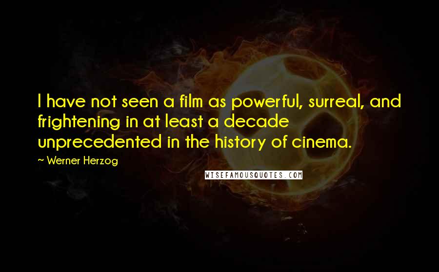 Werner Herzog Quotes: I have not seen a film as powerful, surreal, and frightening in at least a decade unprecedented in the history of cinema.