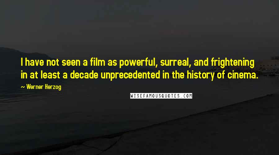 Werner Herzog Quotes: I have not seen a film as powerful, surreal, and frightening in at least a decade unprecedented in the history of cinema.