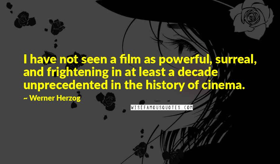 Werner Herzog Quotes: I have not seen a film as powerful, surreal, and frightening in at least a decade unprecedented in the history of cinema.