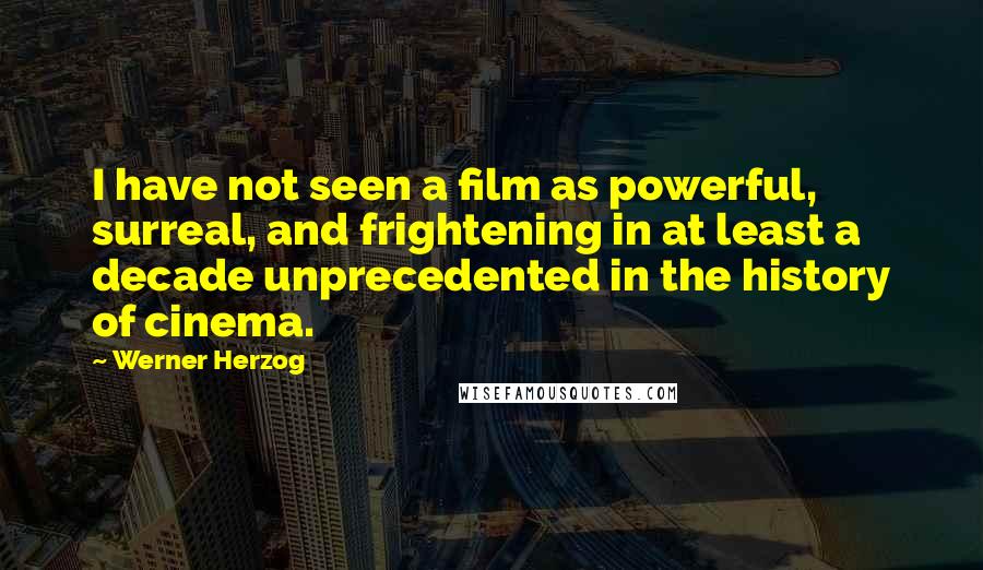 Werner Herzog Quotes: I have not seen a film as powerful, surreal, and frightening in at least a decade unprecedented in the history of cinema.