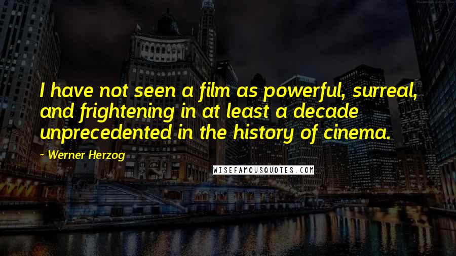 Werner Herzog Quotes: I have not seen a film as powerful, surreal, and frightening in at least a decade unprecedented in the history of cinema.