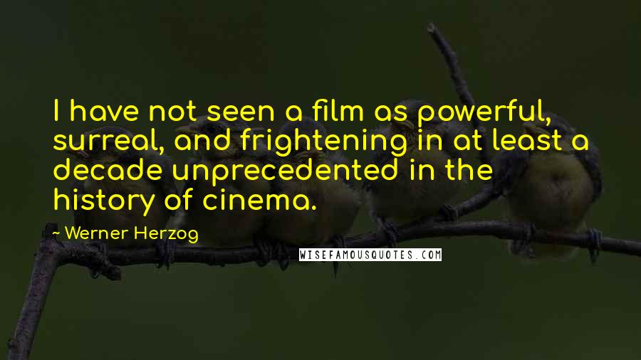 Werner Herzog Quotes: I have not seen a film as powerful, surreal, and frightening in at least a decade unprecedented in the history of cinema.