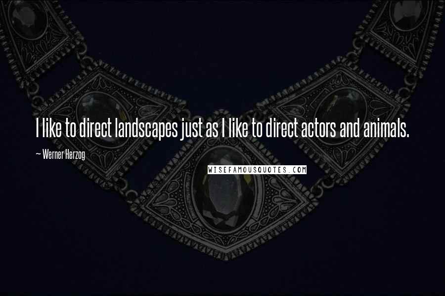 Werner Herzog Quotes: I like to direct landscapes just as I like to direct actors and animals.