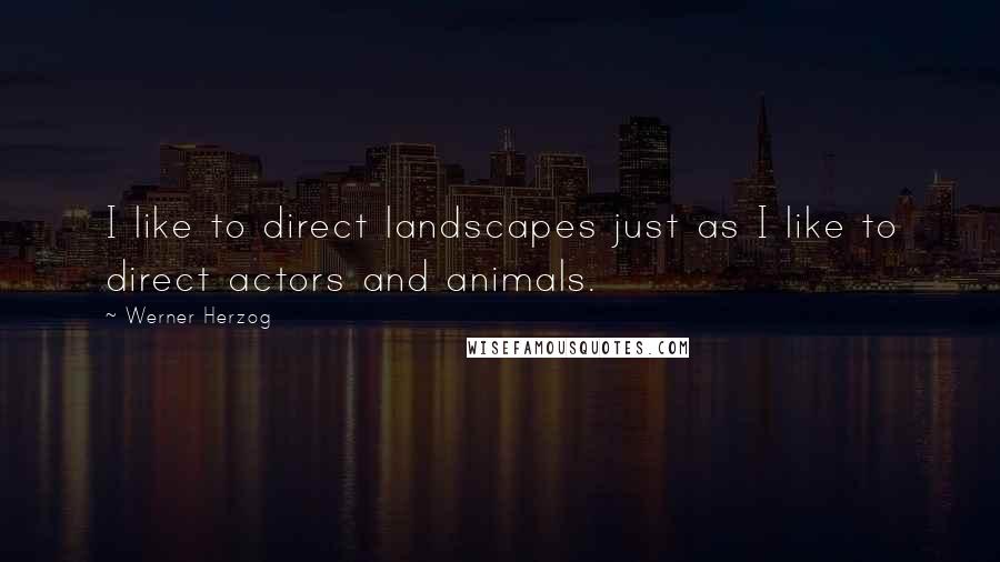 Werner Herzog Quotes: I like to direct landscapes just as I like to direct actors and animals.