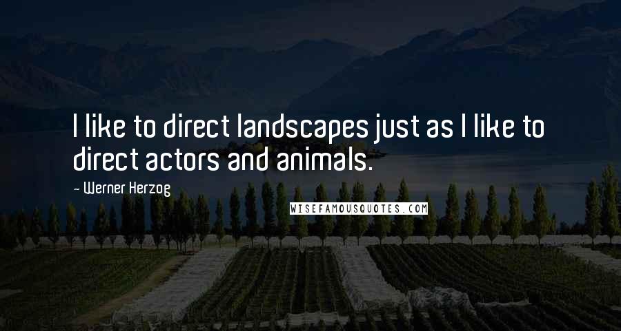 Werner Herzog Quotes: I like to direct landscapes just as I like to direct actors and animals.