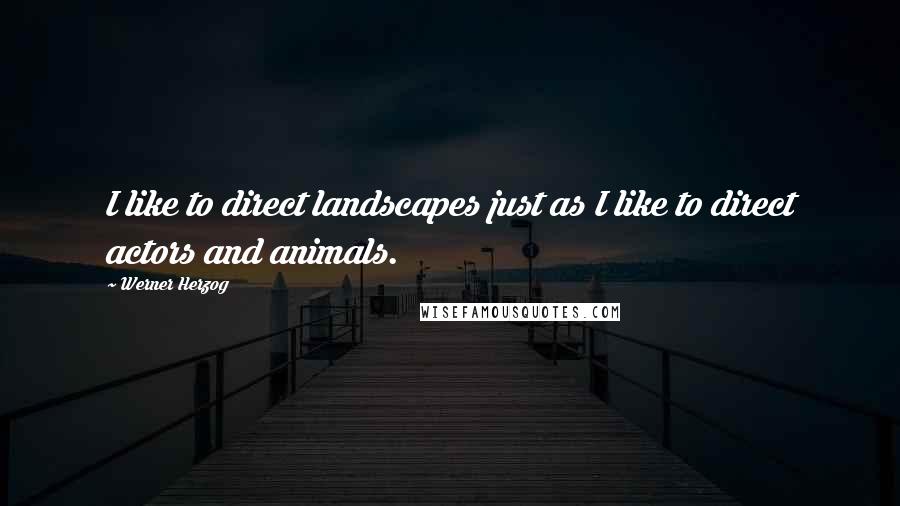 Werner Herzog Quotes: I like to direct landscapes just as I like to direct actors and animals.