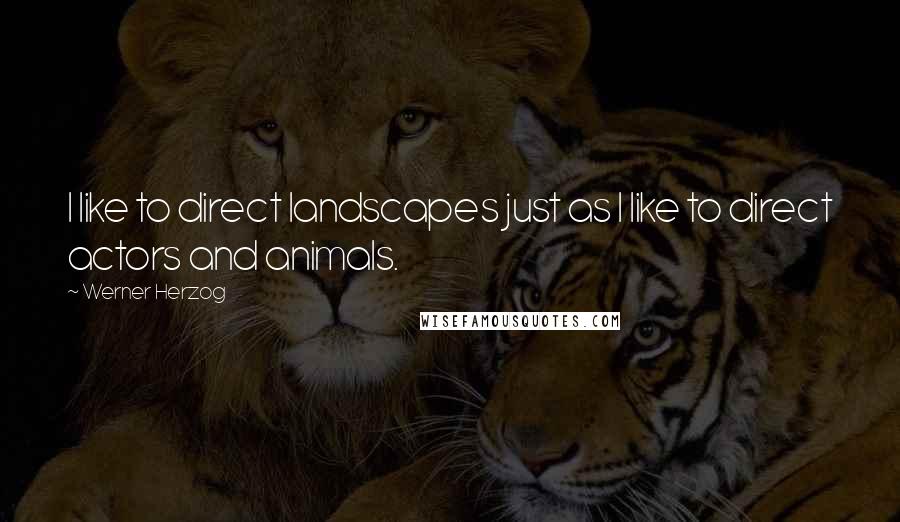 Werner Herzog Quotes: I like to direct landscapes just as I like to direct actors and animals.