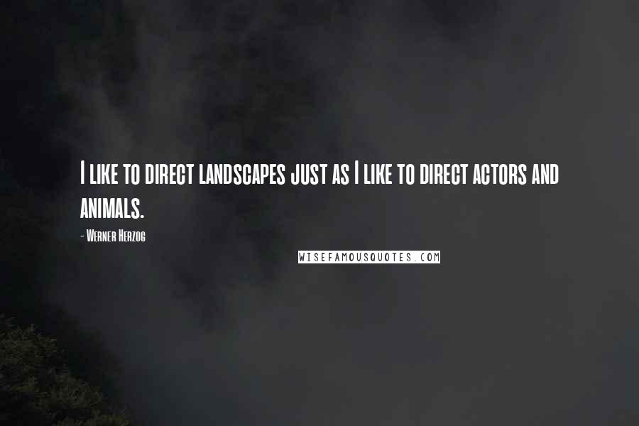 Werner Herzog Quotes: I like to direct landscapes just as I like to direct actors and animals.