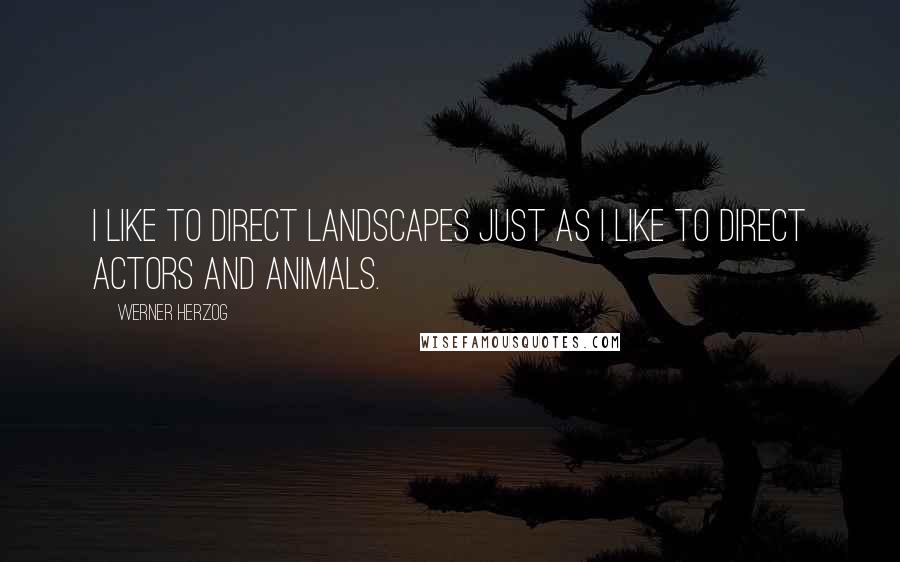 Werner Herzog Quotes: I like to direct landscapes just as I like to direct actors and animals.