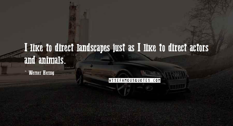 Werner Herzog Quotes: I like to direct landscapes just as I like to direct actors and animals.