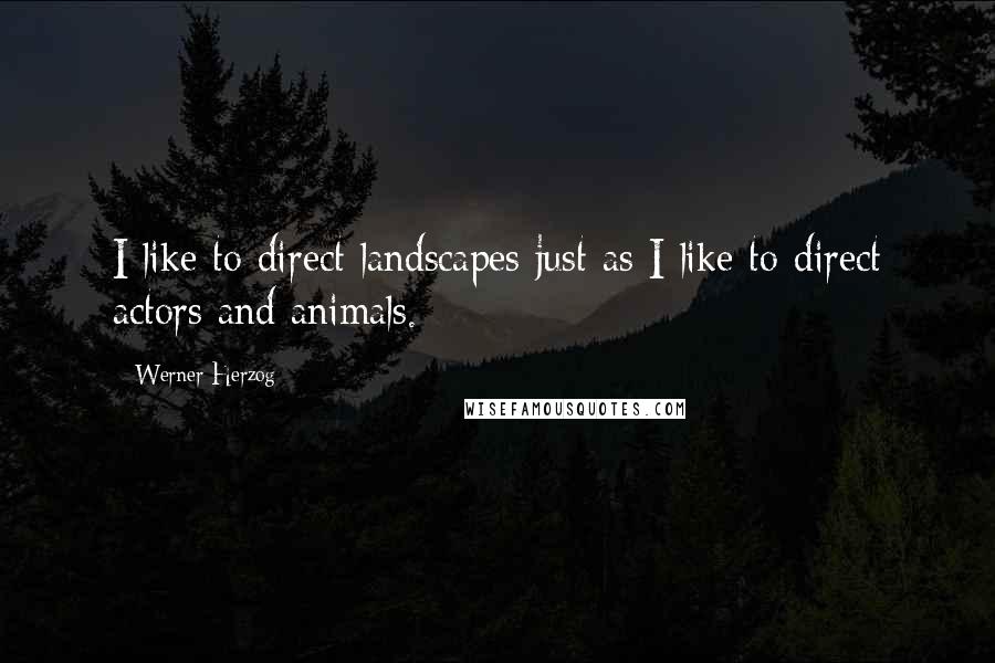 Werner Herzog Quotes: I like to direct landscapes just as I like to direct actors and animals.