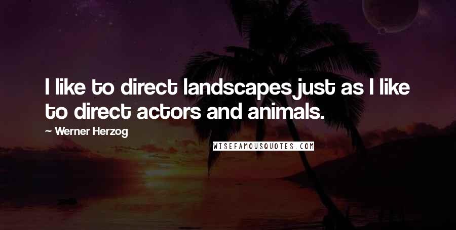 Werner Herzog Quotes: I like to direct landscapes just as I like to direct actors and animals.