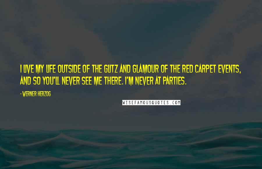 Werner Herzog Quotes: I live my life outside of the glitz and glamour of the red carpet events, and so you'll never see me there. I'm never at parties.