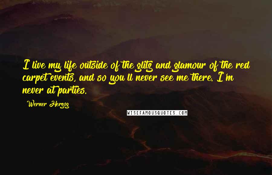 Werner Herzog Quotes: I live my life outside of the glitz and glamour of the red carpet events, and so you'll never see me there. I'm never at parties.