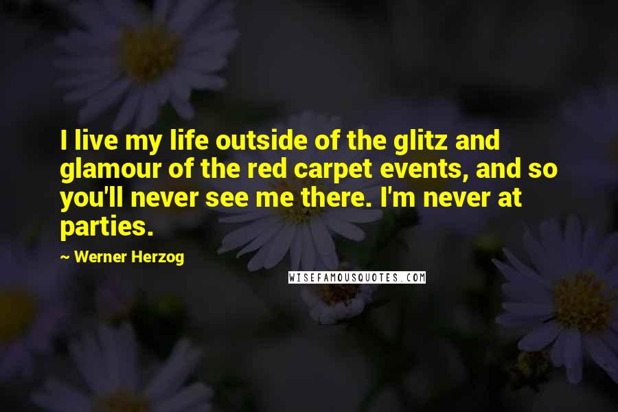 Werner Herzog Quotes: I live my life outside of the glitz and glamour of the red carpet events, and so you'll never see me there. I'm never at parties.
