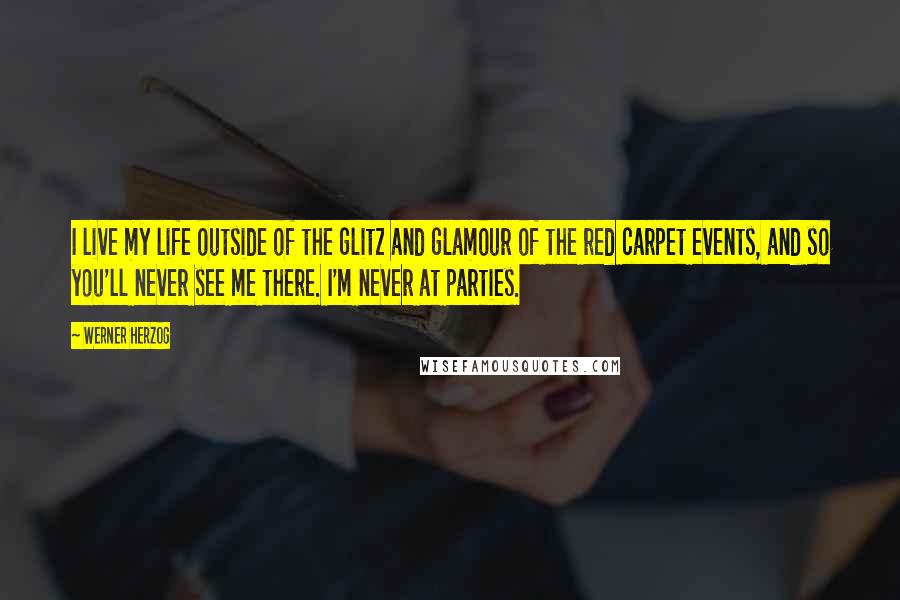 Werner Herzog Quotes: I live my life outside of the glitz and glamour of the red carpet events, and so you'll never see me there. I'm never at parties.