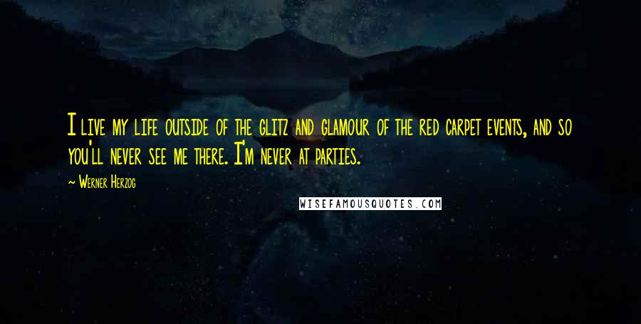 Werner Herzog Quotes: I live my life outside of the glitz and glamour of the red carpet events, and so you'll never see me there. I'm never at parties.