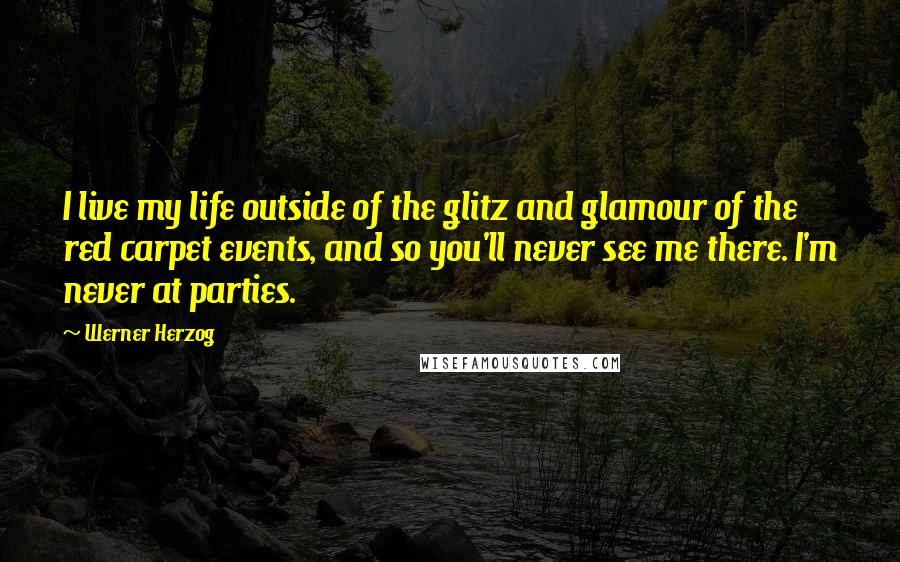 Werner Herzog Quotes: I live my life outside of the glitz and glamour of the red carpet events, and so you'll never see me there. I'm never at parties.