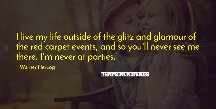 Werner Herzog Quotes: I live my life outside of the glitz and glamour of the red carpet events, and so you'll never see me there. I'm never at parties.