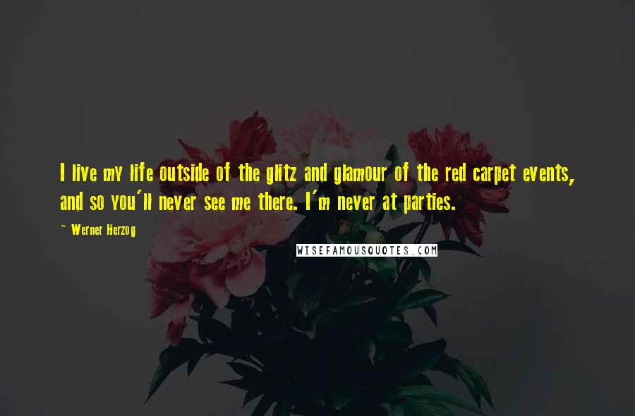 Werner Herzog Quotes: I live my life outside of the glitz and glamour of the red carpet events, and so you'll never see me there. I'm never at parties.