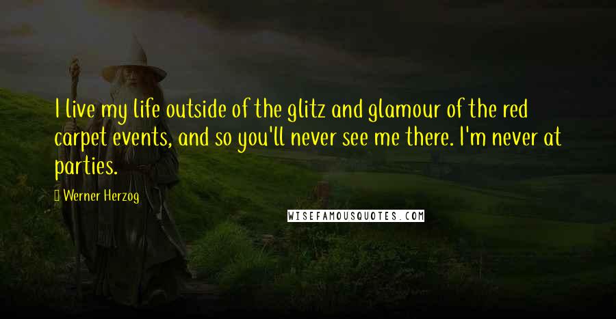 Werner Herzog Quotes: I live my life outside of the glitz and glamour of the red carpet events, and so you'll never see me there. I'm never at parties.