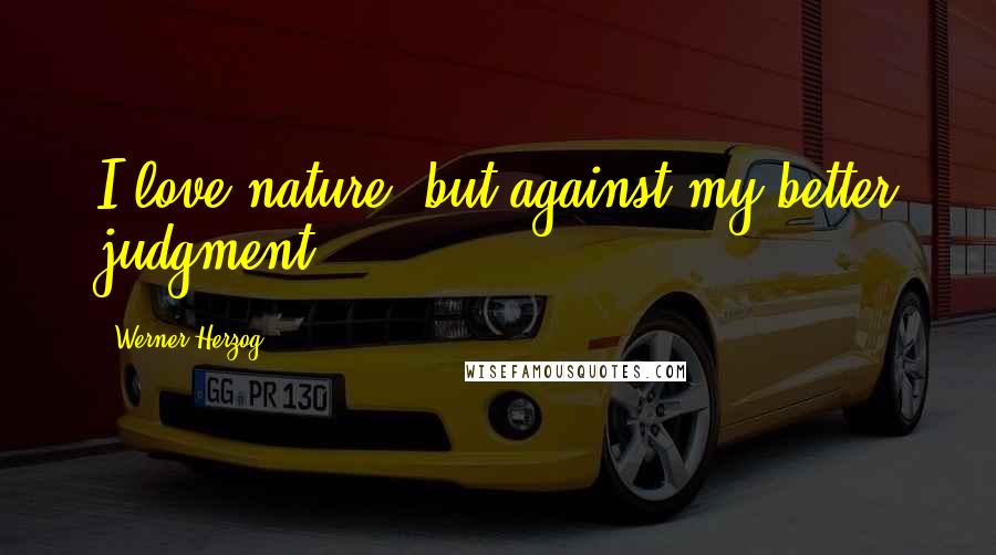 Werner Herzog Quotes: I love nature, but against my better judgment.