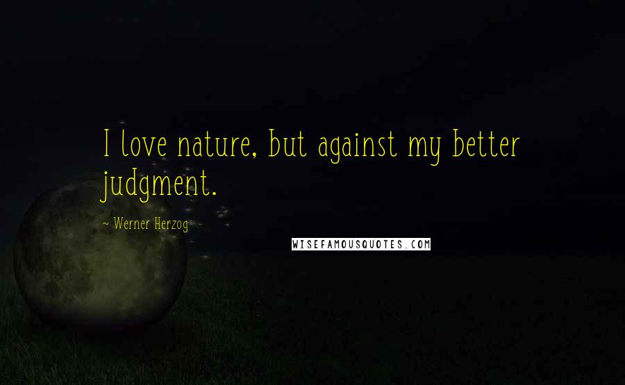 Werner Herzog Quotes: I love nature, but against my better judgment.