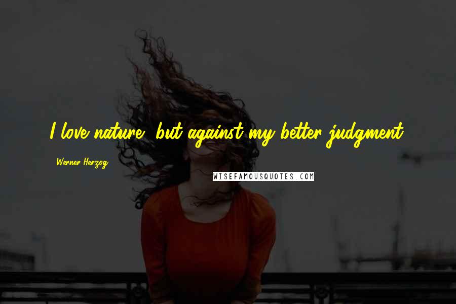 Werner Herzog Quotes: I love nature, but against my better judgment.