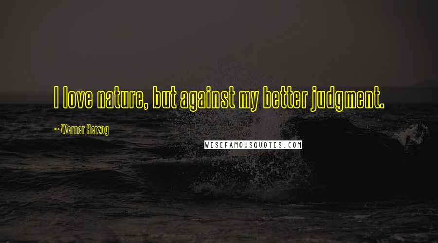 Werner Herzog Quotes: I love nature, but against my better judgment.