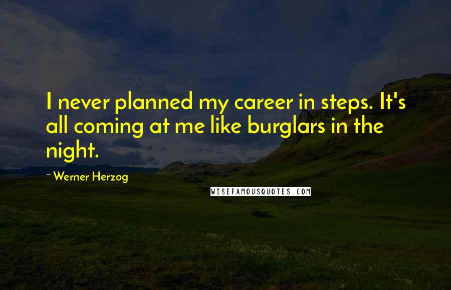 Werner Herzog Quotes: I never planned my career in steps. It's all coming at me like burglars in the night.