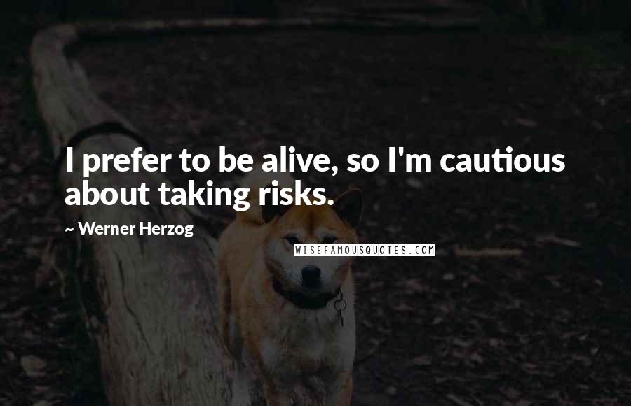 Werner Herzog Quotes: I prefer to be alive, so I'm cautious about taking risks.