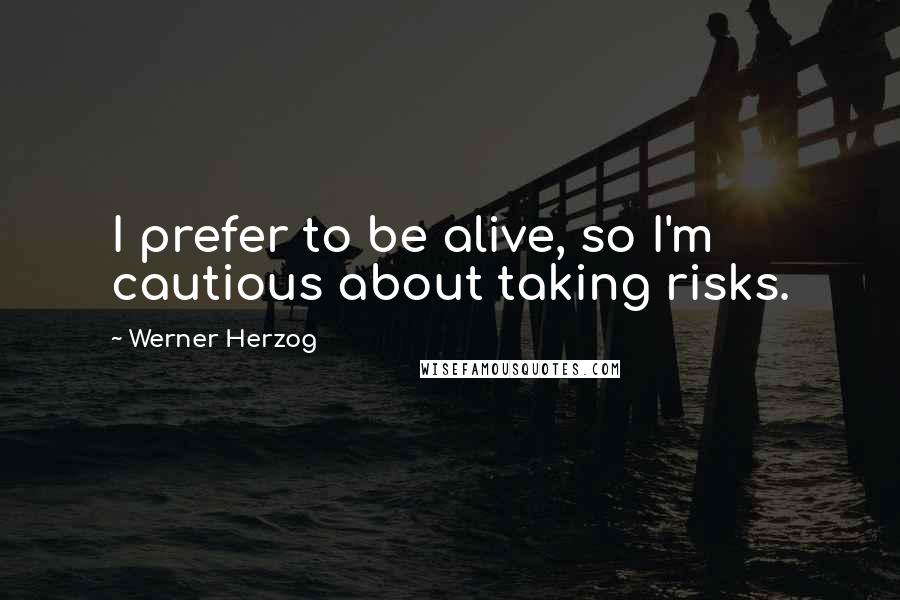 Werner Herzog Quotes: I prefer to be alive, so I'm cautious about taking risks.