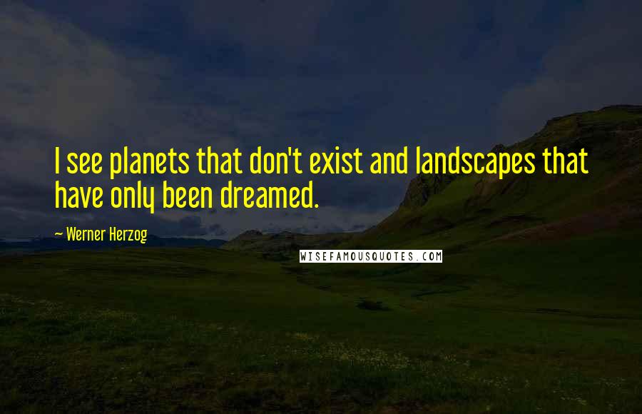 Werner Herzog Quotes: I see planets that don't exist and landscapes that have only been dreamed.