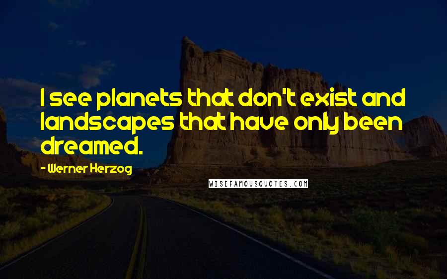 Werner Herzog Quotes: I see planets that don't exist and landscapes that have only been dreamed.