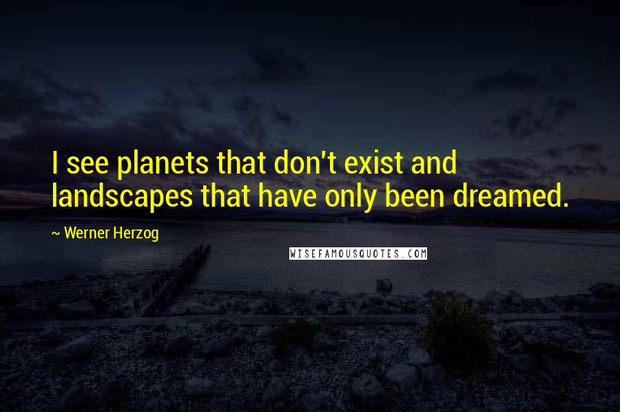 Werner Herzog Quotes: I see planets that don't exist and landscapes that have only been dreamed.