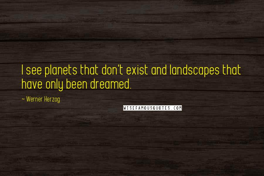 Werner Herzog Quotes: I see planets that don't exist and landscapes that have only been dreamed.