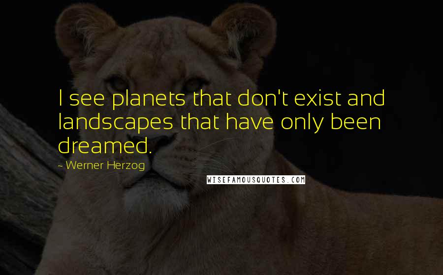 Werner Herzog Quotes: I see planets that don't exist and landscapes that have only been dreamed.