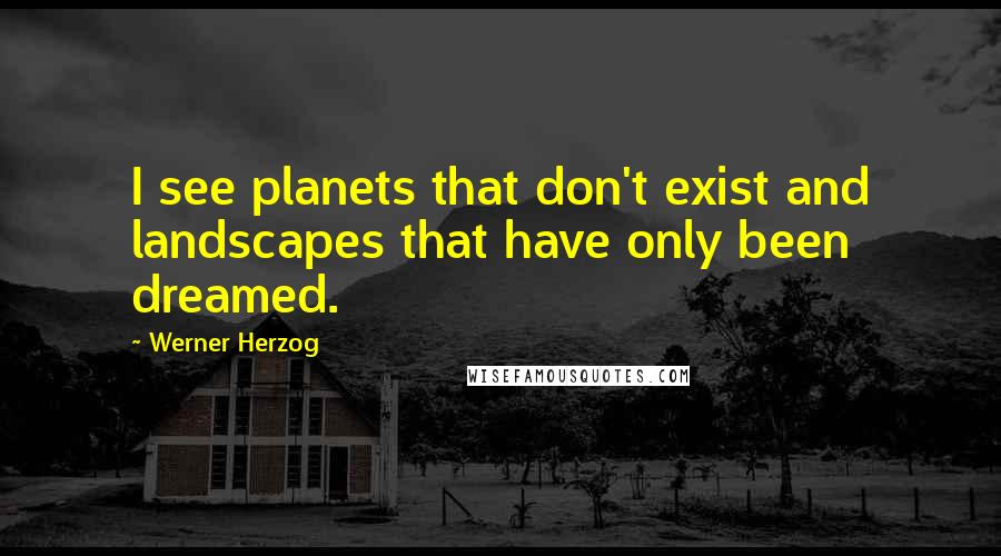 Werner Herzog Quotes: I see planets that don't exist and landscapes that have only been dreamed.
