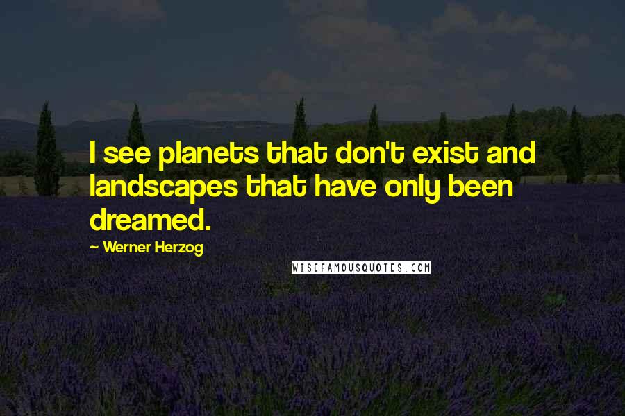 Werner Herzog Quotes: I see planets that don't exist and landscapes that have only been dreamed.