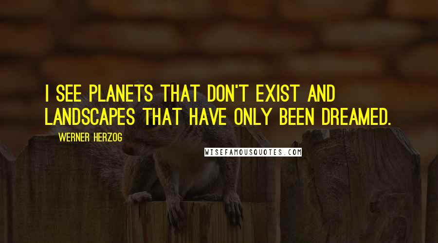 Werner Herzog Quotes: I see planets that don't exist and landscapes that have only been dreamed.
