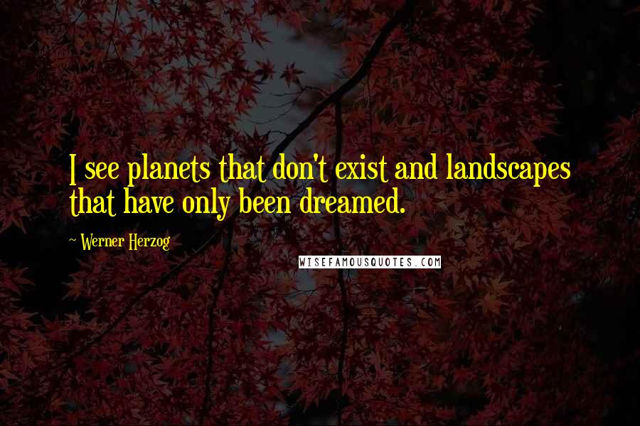 Werner Herzog Quotes: I see planets that don't exist and landscapes that have only been dreamed.