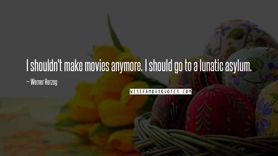 Werner Herzog Quotes: I shouldn't make movies anymore. I should go to a lunatic asylum.