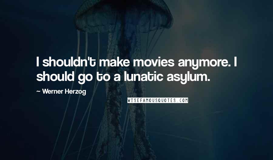 Werner Herzog Quotes: I shouldn't make movies anymore. I should go to a lunatic asylum.