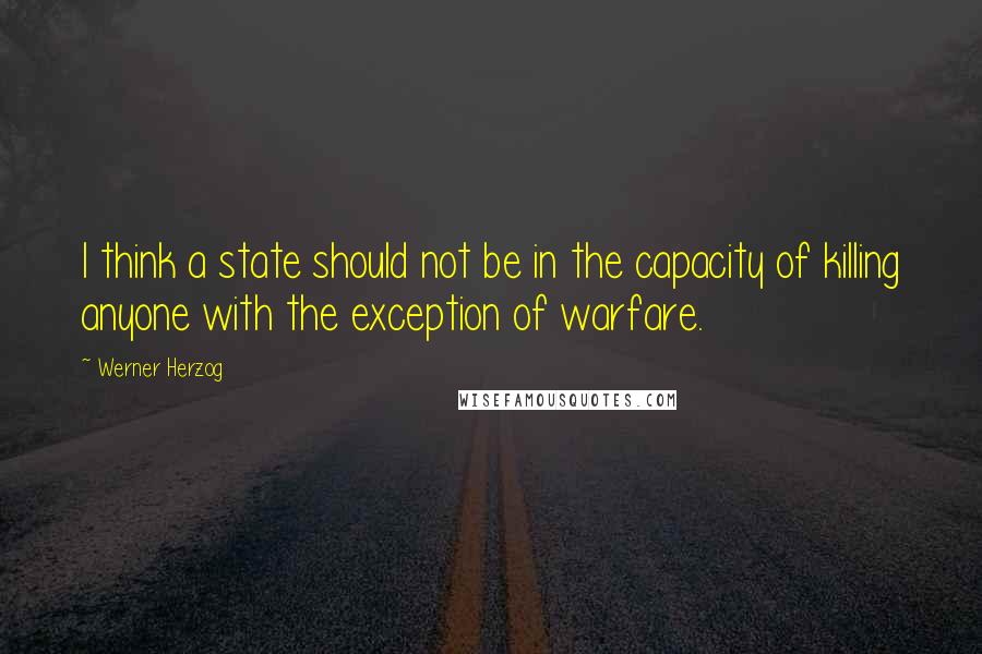 Werner Herzog Quotes: I think a state should not be in the capacity of killing anyone with the exception of warfare.