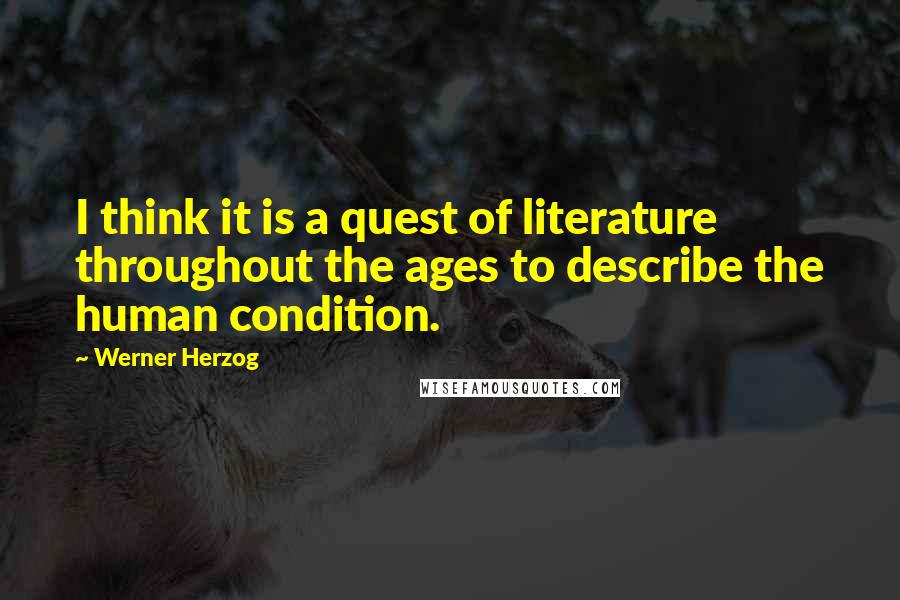 Werner Herzog Quotes: I think it is a quest of literature throughout the ages to describe the human condition.