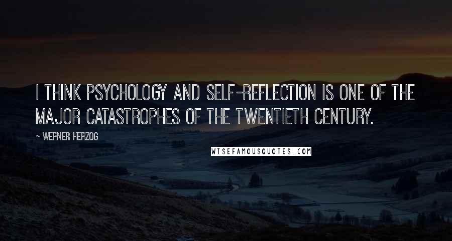 Werner Herzog Quotes: I think psychology and self-reflection is one of the major catastrophes of the twentieth century.